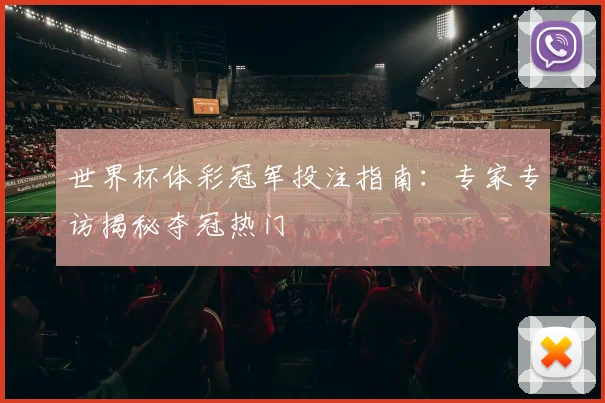 世界杯体彩冠军投注指南：专家专访揭秘夺冠热门
