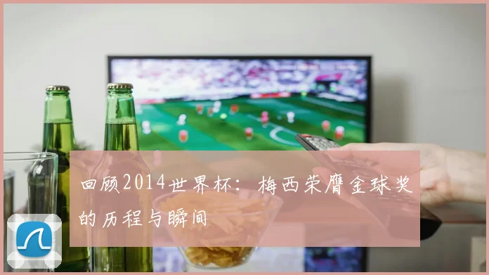 回顾2014世界杯：梅西荣膺金球奖的历程与瞬间