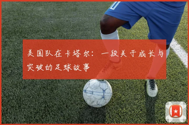 美国队在卡塔尔：一段关于成长与突破的足球故事