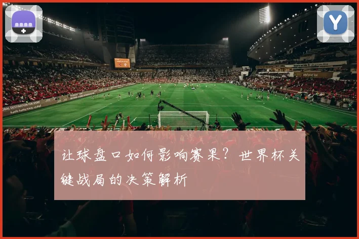 让球盘口如何影响赛果？世界杯关键战局的决策解析