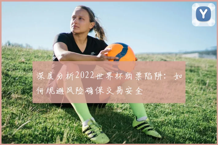 深度分析2022世界杯购票陷阱：如何规避风险确保交易安全