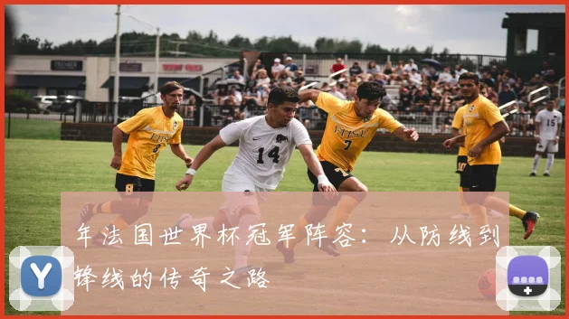 年法国世界杯冠军阵容：从防线到锋线的传奇之路