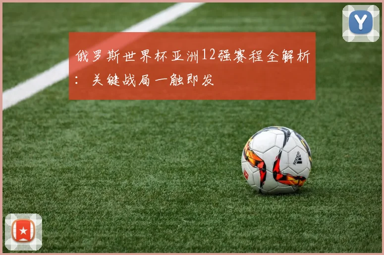 俄罗斯世界杯亚洲12强赛程全解析：关键战局一触即发