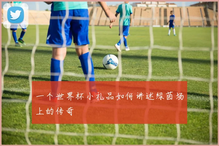 一个世界杯小礼品如何讲述绿茵场上的传奇